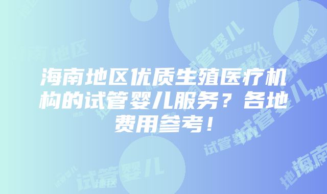 海南地区优质生殖医疗机构的试管婴儿服务？各地费用参考！