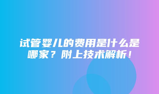 试管婴儿的费用是什么是哪家？附上技术解析！