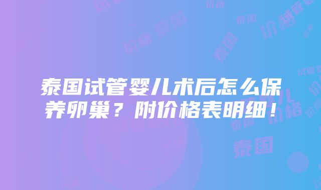 泰国试管婴儿术后怎么保养卵巢？附价格表明细！