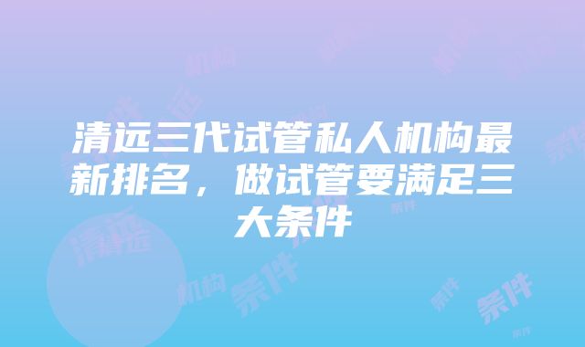 清远三代试管私人机构最新排名，做试管要满足三大条件