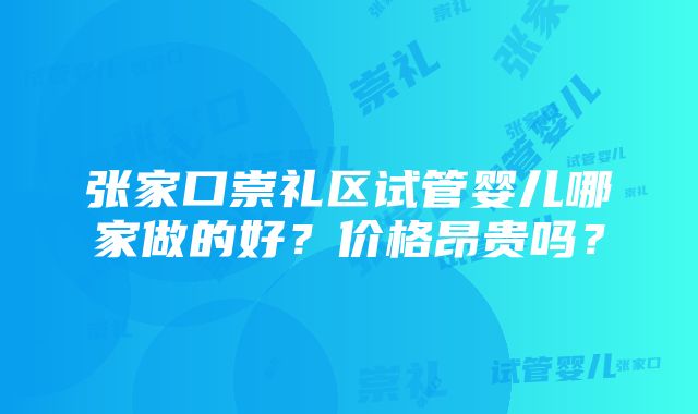 张家口崇礼区试管婴儿哪家做的好？价格昂贵吗？