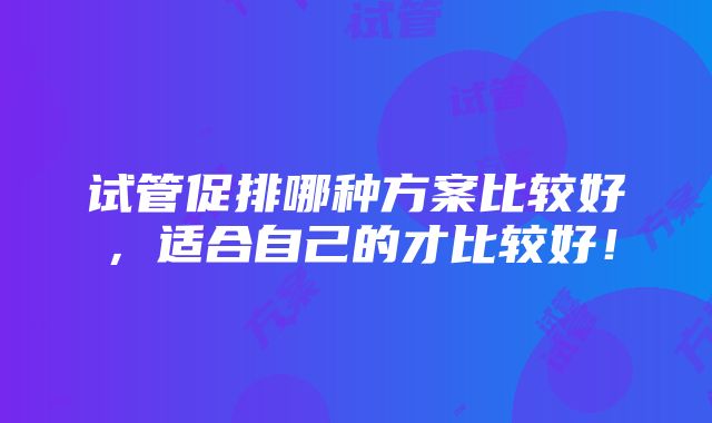 试管促排哪种方案比较好，适合自己的才比较好！