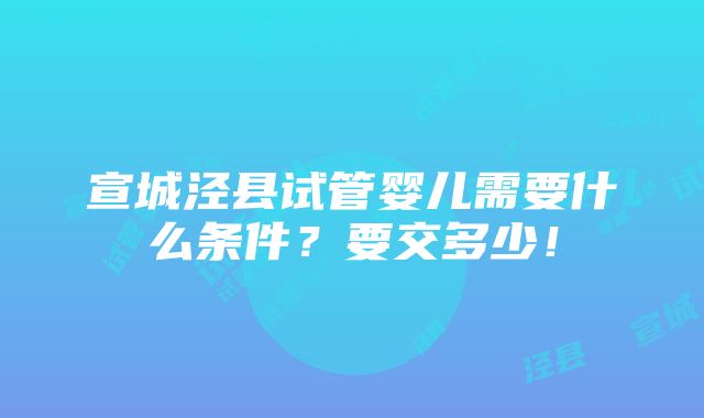 宣城泾县试管婴儿需要什么条件？要交多少！