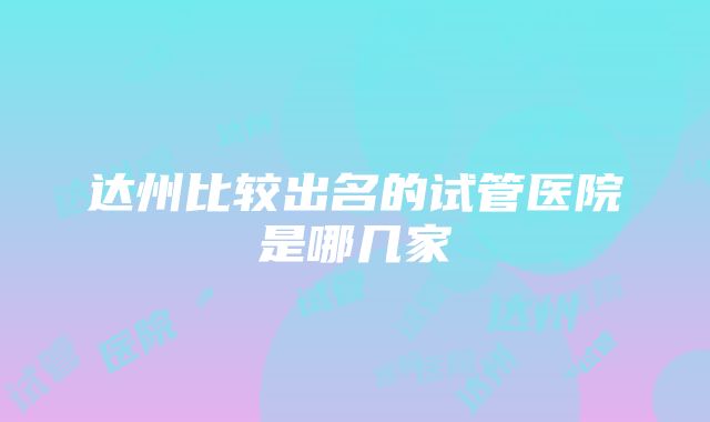 达州比较出名的试管医院是哪几家