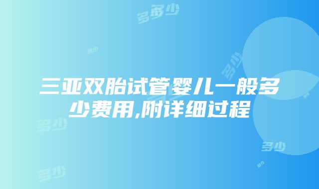 三亚双胎试管婴儿一般多少费用,附详细过程