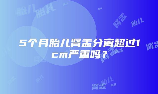 5个月胎儿肾盂分离超过1cm严重吗？