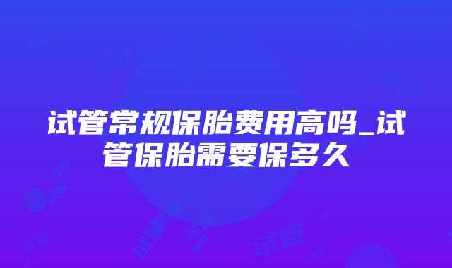 试管常规保胎费用高吗_试管保胎需要保多久