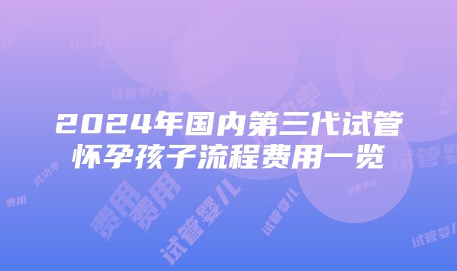 2024年国内第三代试管怀孕孩子流程费用一览