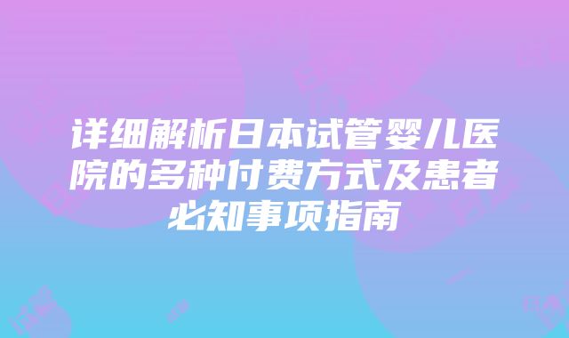 详细解析日本试管婴儿医院的多种付费方式及患者必知事项指南