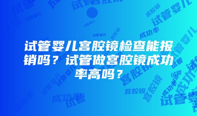 试管婴儿宫腔镜检查能报销吗？试管做宫腔镜成功率高吗？