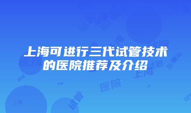 上海可进行三代试管技术的医院推荐及介绍