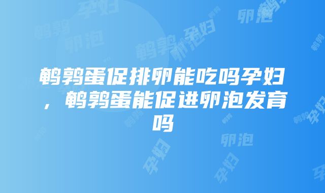 鹌鹑蛋促排卵能吃吗孕妇，鹌鹑蛋能促进卵泡发育吗