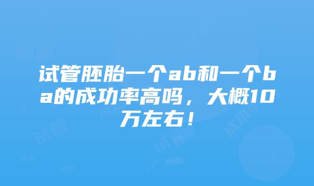 试管胚胎一个ab和一个ba的成功率高吗，大概10万左右！