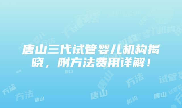 唐山三代试管婴儿机构揭晓，附方法费用详解！