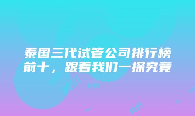 泰国三代试管公司排行榜前十，跟着我们一探究竟