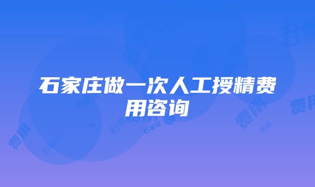 石家庄做一次人工授精费用咨询