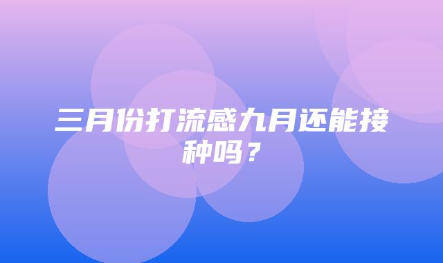 三月份打流感九月还能接种吗？