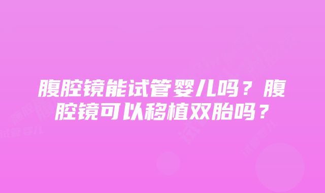 腹腔镜能试管婴儿吗？腹腔镜可以移植双胎吗？