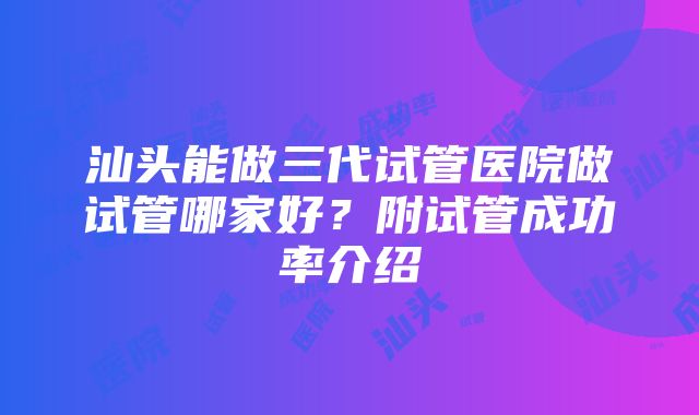 汕头能做三代试管医院做试管哪家好？附试管成功率介绍