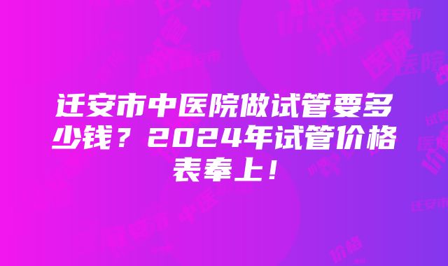 迁安市中医院做试管要多少钱？2024年试管价格表奉上！