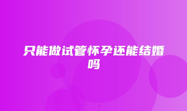 只能做试管怀孕还能结婚吗