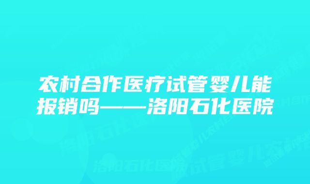 农村合作医疗试管婴儿能报销吗——洛阳石化医院