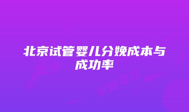 北京试管婴儿分娩成本与成功率