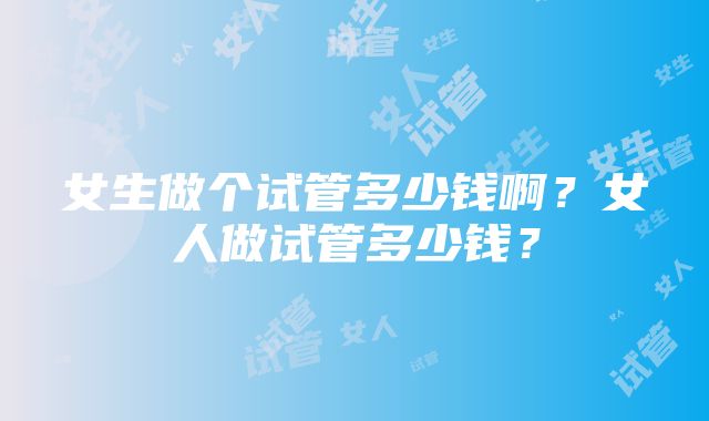 女生做个试管多少钱啊？女人做试管多少钱？