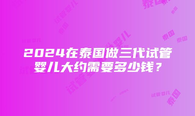 2024在泰国做三代试管婴儿大约需要多少钱？