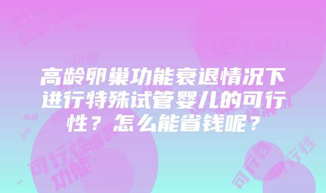 高龄卵巢功能衰退情况下进行特殊试管婴儿的可行性？怎么能省钱呢？