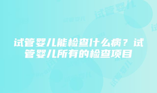 试管婴儿能检查什么病？试管婴儿所有的检查项目