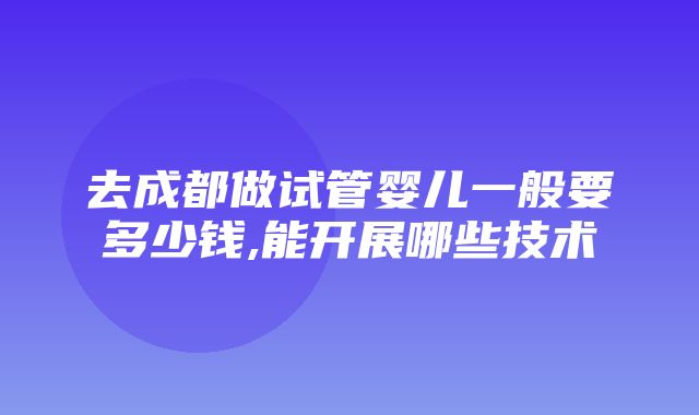 去成都做试管婴儿一般要多少钱,能开展哪些技术