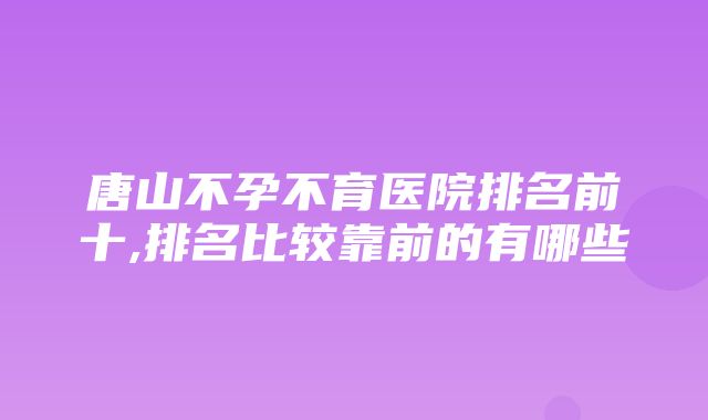 唐山不孕不育医院排名前十,排名比较靠前的有哪些