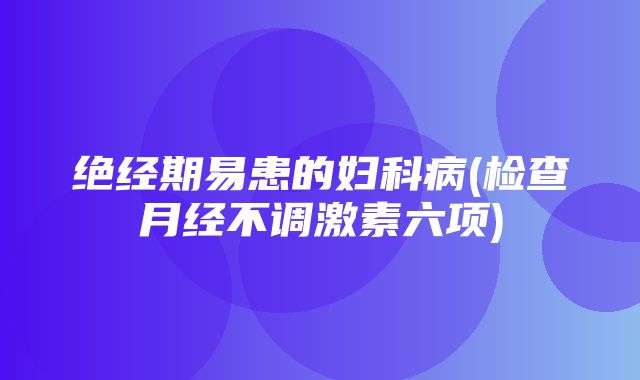 绝经期易患的妇科病(检查月经不调激素六项)