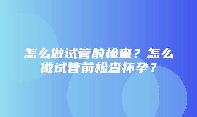 怎么做试管前检查？怎么做试管前检查怀孕？