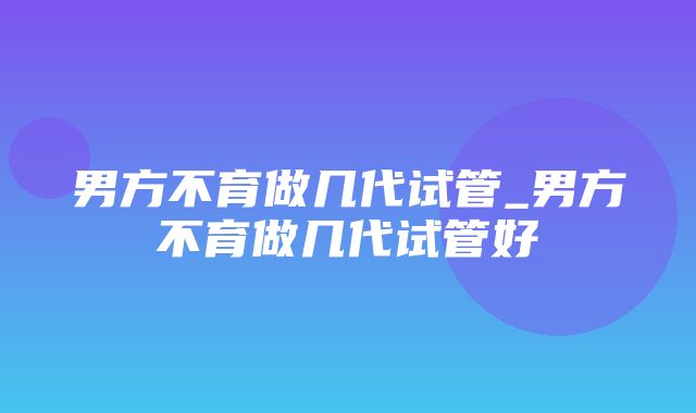 男方不育做几代试管_男方不育做几代试管好