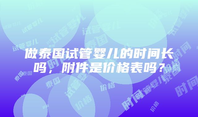 做泰国试管婴儿的时间长吗，附件是价格表吗？