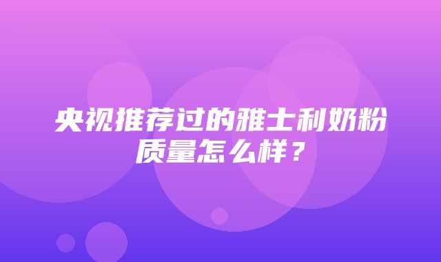 央视推荐过的雅士利奶粉质量怎么样？