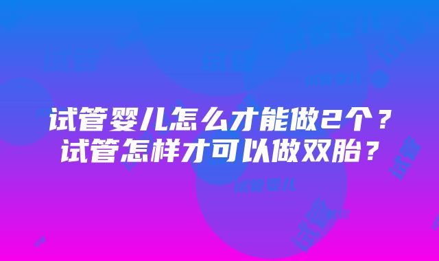 试管婴儿怎么才能做2个？试管怎样才可以做双胎？