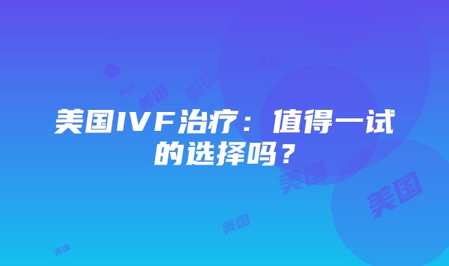 美国IVF治疗：值得一试的选择吗？