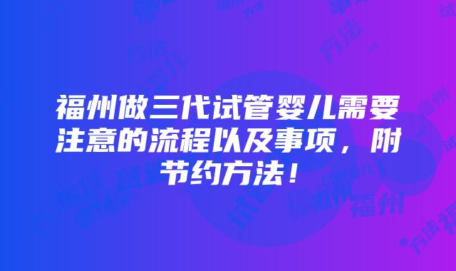 福州做三代试管婴儿需要注意的流程以及事项，附节约方法！