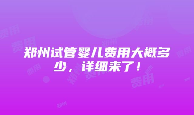 郑州试管婴儿费用大概多少，详细来了！