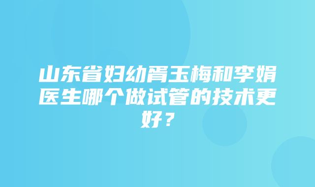 山东省妇幼胥玉梅和李娟医生哪个做试管的技术更好？