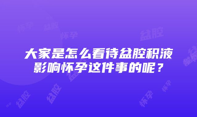 大家是怎么看待盆腔积液影响怀孕这件事的呢？