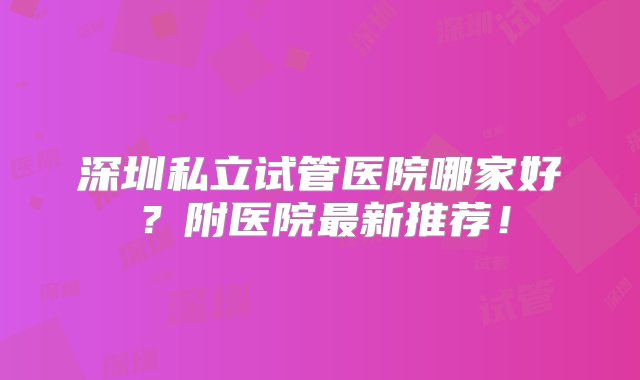 深圳私立试管医院哪家好？附医院最新推荐！