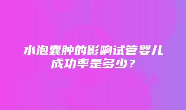 水泡囊肿的影响试管婴儿成功率是多少？