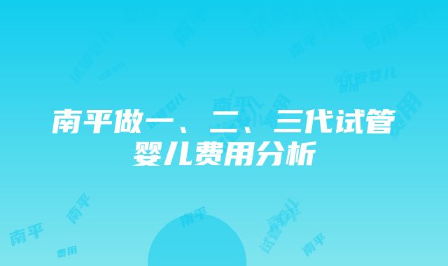 南平做一、二、三代试管婴儿费用分析