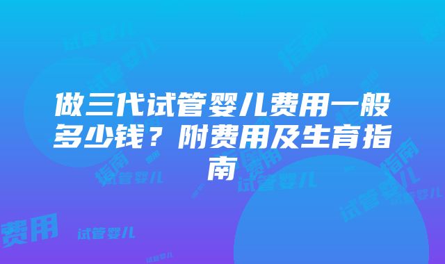 做三代试管婴儿费用一般多少钱？附费用及生育指南