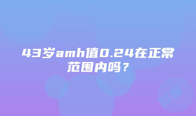 43岁amh值0.24在正常范围内吗？