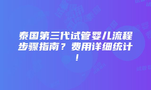 泰国第三代试管婴儿流程步骤指南？费用详细统计！